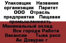 Упаковщик › Название организации ­ Паритет, ООО › Отрасль предприятия ­ Пищевая промышленность › Минимальный оклад ­ 34 000 - Все города Работа » Вакансии   . Тыва респ.,Ак-Довурак г.